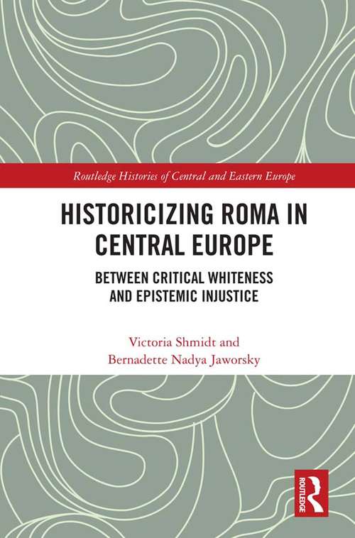 Historicizing Roma in Central Europe: Between Critical Whiteness and Epistemic Injustice (Routledge Histories of Central and Eastern Europe)
