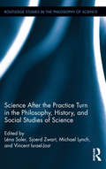 Science after the Practice Turn in the Philosophy, History, and Social Studies of Science (Routledge Studies in the Philosophy of Science #14)