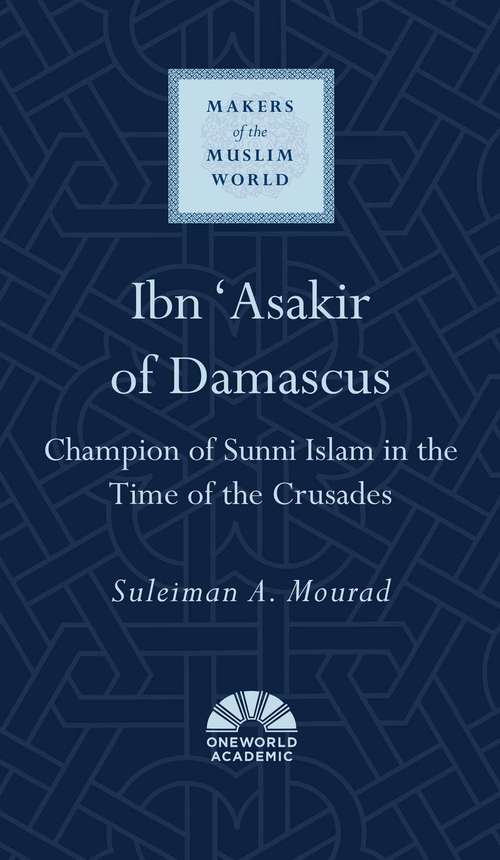 Ibn 'Asakir of Damascus: Champion of Sunni Islam in the Time of the Crusades (Makers of the Muslim World)