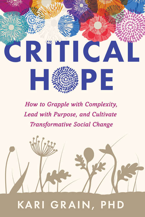 Critical Hope: How to Grapple with Complexity, Lead with Purpose, and Cultivate Transformative Social Change