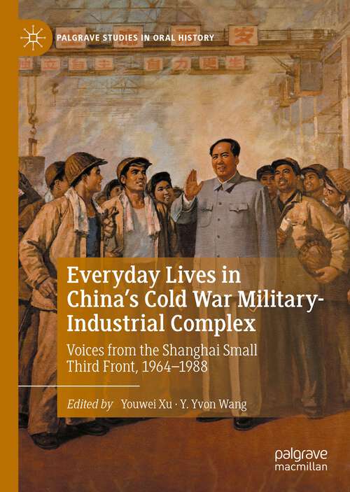 Everyday Lives in China's Cold War Military-Industrial Complex: Voices from the Shanghai Small Third Front, 1964-1988 (Palgrave Studies in Oral History)