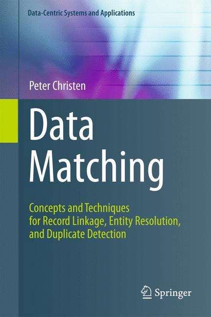 Data Matching: Concepts and Techniques for Record Linkage, Entity Resolution, and Duplicate Detection (Data-Centric Systems and Applications)