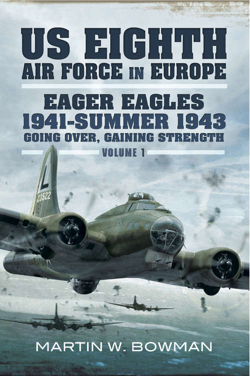 Eager Eagles 1941–Summer 1943: Going Over, Gaining Strength (The US Eighth Air Force in Europe #1)