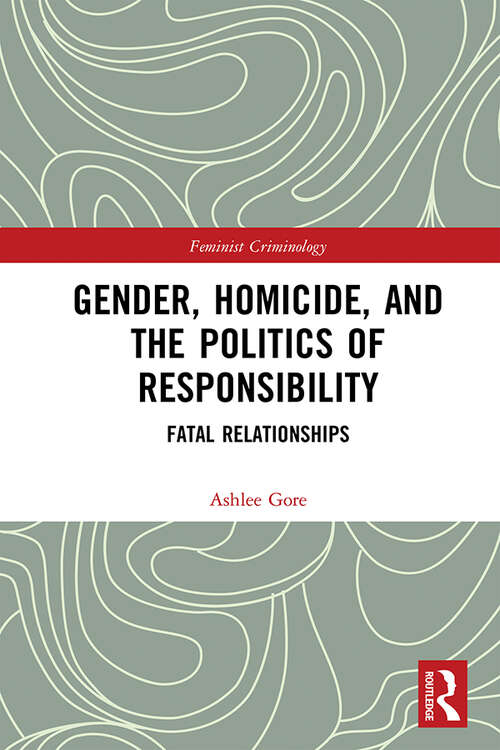Gender, Homicide, and the Politics of Responsibility: Fatal Relationships (Feminist Criminology)