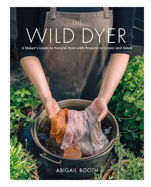 Book cover of The Wild Dyer: A Maker's Guide to Natural Dyes with Beautiful Projects to create and stitch