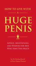 How to Live with a Huge Penis: Advice, Meditations, And Wisdom For Men Who Have Too Much