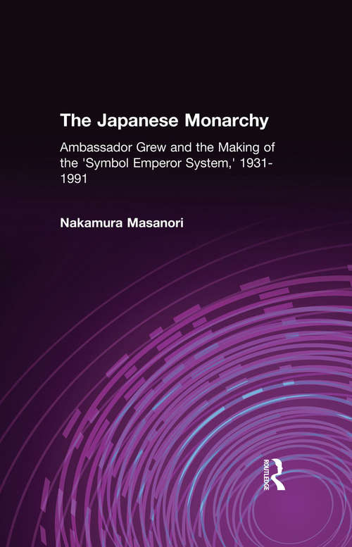 The Japanese Monarchy, 1931-91: Ambassador Grew and the Making of the "Symbol Emperor System" (Japan In The Modern World Ser.)