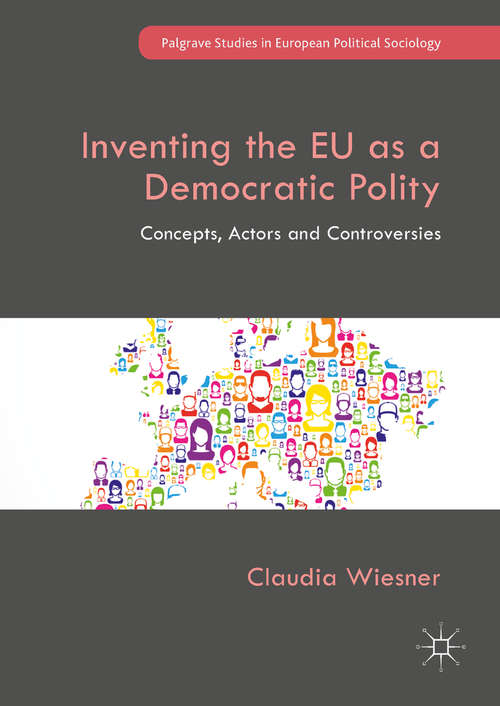 Inventing the EU as a Democratic Polity: Concepts, Actors And Controversies (Palgrave Studies In European Political Sociology Series)