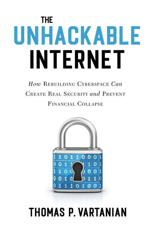 Book cover of The Unhackable Internet: How Rebuilding Cyberspace Can Create Real Security and Prevent Financial Collapse