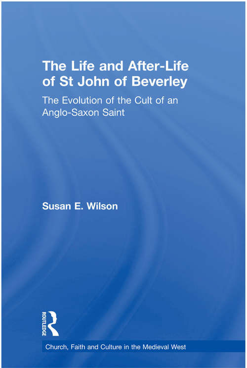 The Life and After-Life of St John of Beverley: The Evolution of the Cult of an Anglo-Saxon Saint (Church, Faith and Culture in the Medieval West)