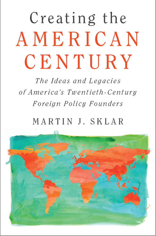 Book cover of Creating the American Century: The Ideas and Legacies of America's Twentieth-Century Foreign Policy Founders