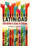 Negotiating Latinidad: Intralatina/o Lives in Chicago (Latinos in Chicago and Midwest #1)