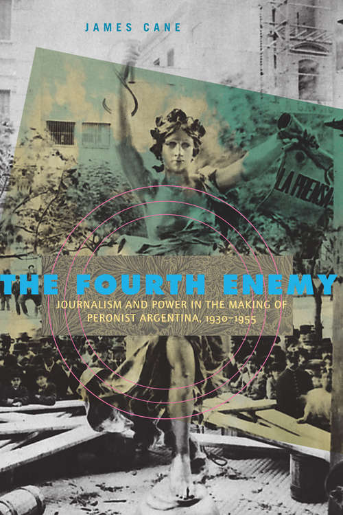 The Fourth Enemy: Journalism and Power in the Making of Peronist Argentina, 1930–1955