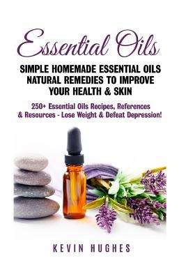 Essential Oils: Simple Homemade Essential Oils Natural Remedies To Improve Your Health And Skin. 250+ Essential Oils Recipes, References, And Resources - Lose Weight And Defeat Depression!