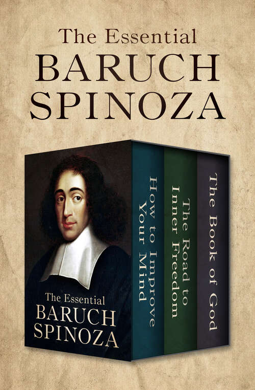 The Essential Baruch Spinoza: How to Improve Your Mind, The Road to Inner Freedom, and The Book of God