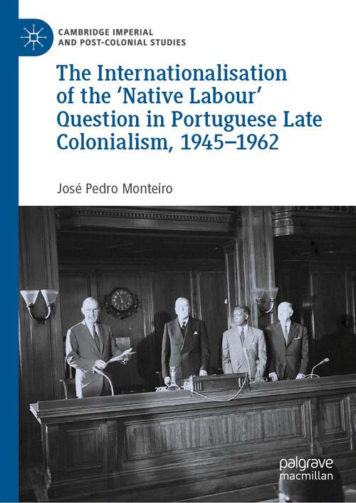 The Internationalisation of the ‘Native Labour' Question in Portuguese Late Colonialism, 1945–1962 (Cambridge Imperial and Post-Colonial Studies)