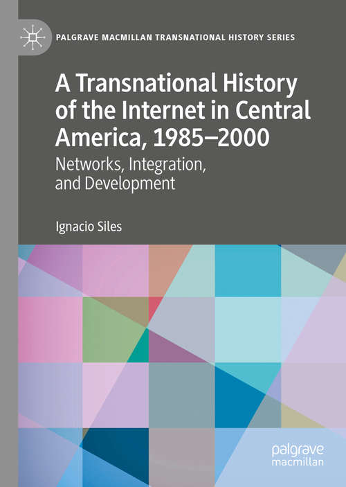 A Transnational History of the Internet in Central America, 1985–2000: Networks, Integration, and Development (Palgrave Macmillan Transnational History Series)