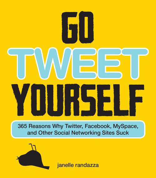 Book cover of Go Tweet Yourself: 365 Reasons Why Twitter, Facebook, MySpace, and Other Social Networking Sites Suck