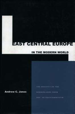 East Central Europe in the Modern World: The Politics of the Borderlands from Pre- to Post-Communism