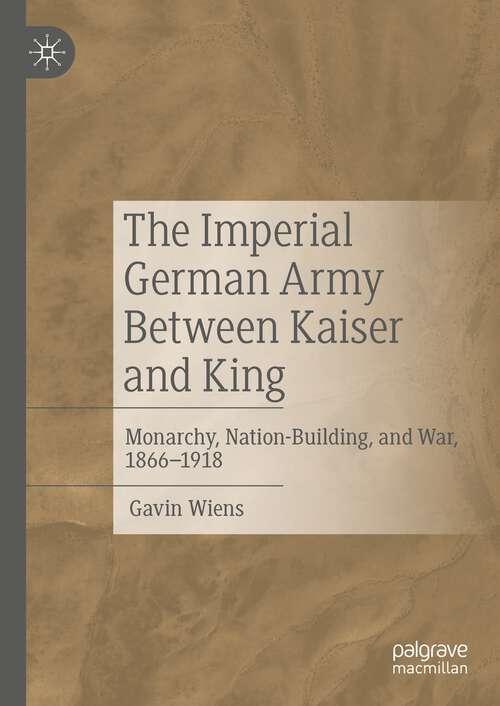 Book cover of The Imperial German Army Between Kaiser and King: Monarchy, Nation-Building, and War, 1866-1918 (1st ed. 2023)