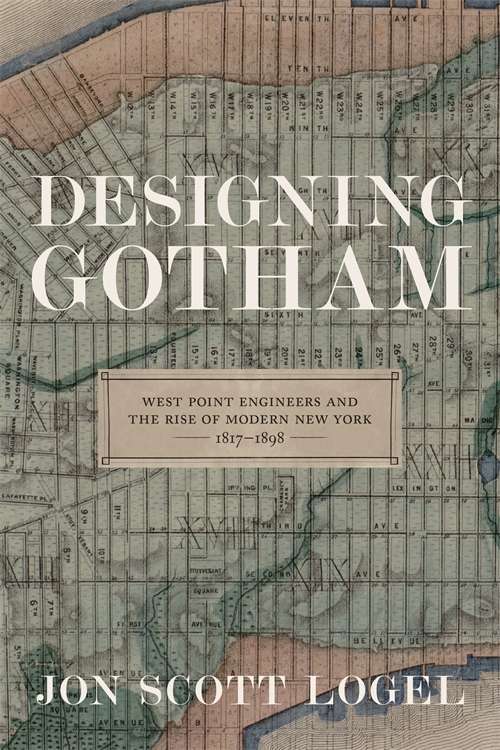 Designing Gotham: West Point Engineers and the Rise of Modern New York, 1817-1898 (Conflicting Worlds: New Dimensions of the American Civil War)
