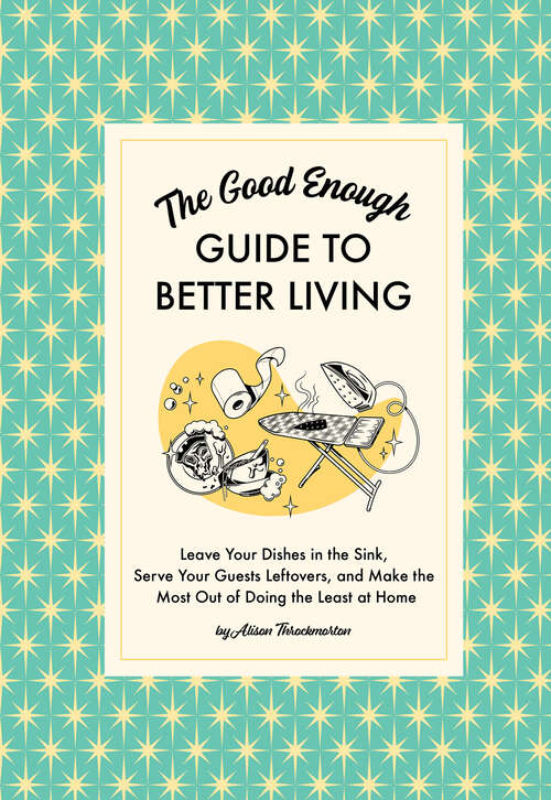 Book cover of The Good Enough Guide to Better Living: Leave Your Dishes in the Sink, Serve Your Guests Leftovers, and Make the Most Out of Doing the Least at Home