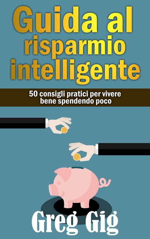 Book cover of Guida al risparmio intelligente. 50 consigli pratici per vivere bene spendendo poco.