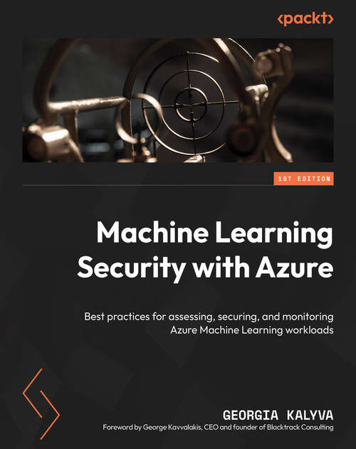 Book cover of Machine Learning Security with Azure: Best practices for assessing, securing, and monitoring Azure Machine Learning workloads