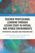 Teacher Professional Learning through Lesson Study in Virtual and Hybrid Environments: Opportunities, Challenges, and Future Directions (WALS-Routledge Lesson Study Series)