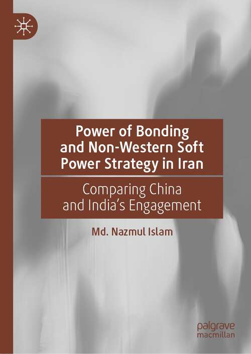 Book cover of Power of Bonding and Non-Western Soft Power Strategy in Iran: Comparing China and India's Engagement (1st ed. 2023)