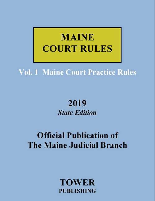 Maine Court Rules 2019 State Edition: Volume 1: Maine Court Practice Rules