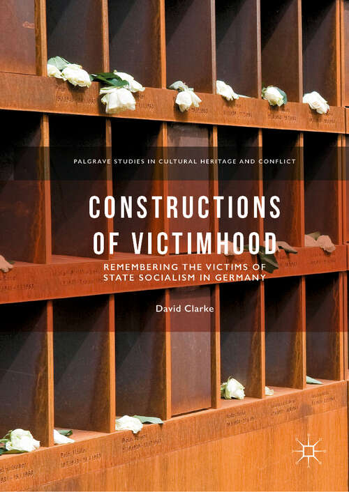 Constructions of Victimhood: Remembering the Victims of State Socialism in Germany (Palgrave Studies in Cultural Heritage and Conflict)