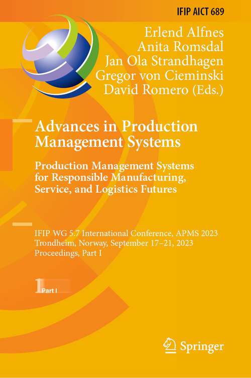 Book cover of Advances in Production Management Systems. Production Management Systems for Responsible Manufacturing, Service, and Logistics Futures: IFIP WG 5.7 International Conference, APMS 2023,  Trondheim, Norway, September 17–21, 2023,  Proceedings, Part I (1st ed. 2023) (IFIP Advances in Information and Communication Technology #689)