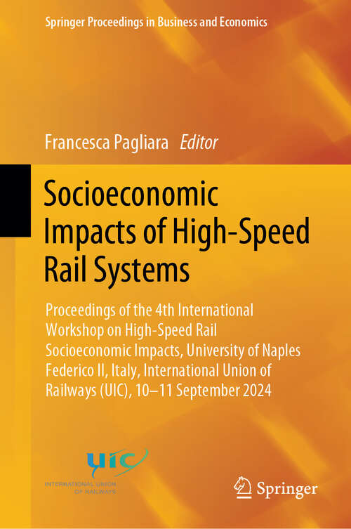 Book cover of Socioeconomic Impacts of High-Speed Rail Systems: Proceedings of the 4th International Workshop on High-Speed Rail Socioeconomic Impacts, University of Naples Federico II, Italy, International Union of Railways (UIC), 10-11 September 2024 (Springer Proceedings in Business and Economics)