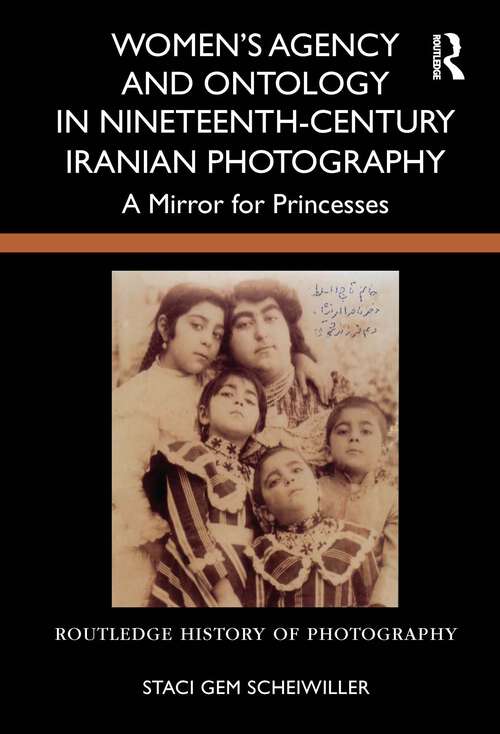 Book cover of Women’s Agency and Ontology in Nineteenth-Century Iranian Photography: A Mirror for Princesses (1) (Routledge History of Photography)