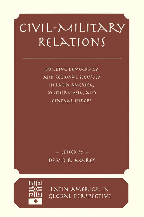 Civil-military Relations: Building Democracy And Regional Security In Latin America, Southern Asia, And Central Europe (Latin America In Global Perspective Ser.)