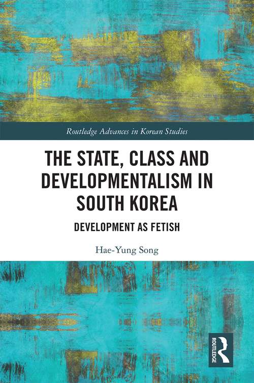 The State, Class and Developmentalism in South Korea: Development as Fetish (Routledge Advances in Korean Studies)
