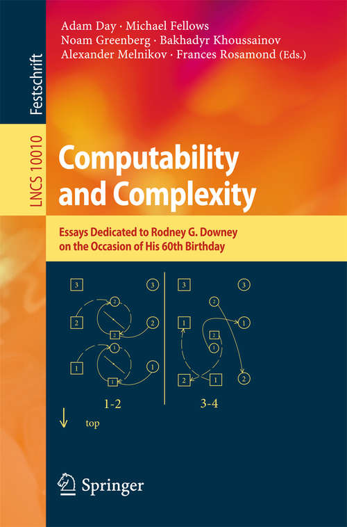 Computability and Complexity: Essays Dedicated to Rodney G. Downey on the Occasion of His 60th Birthday (Lecture Notes in Computer Science #10010)