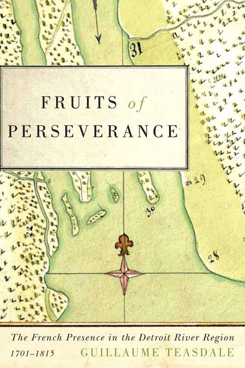Fruits of Perseverance: The French Presence in the Detroit River Region, 1701-1815 (McGill-Queen's French Atlantic Worlds Series #4)