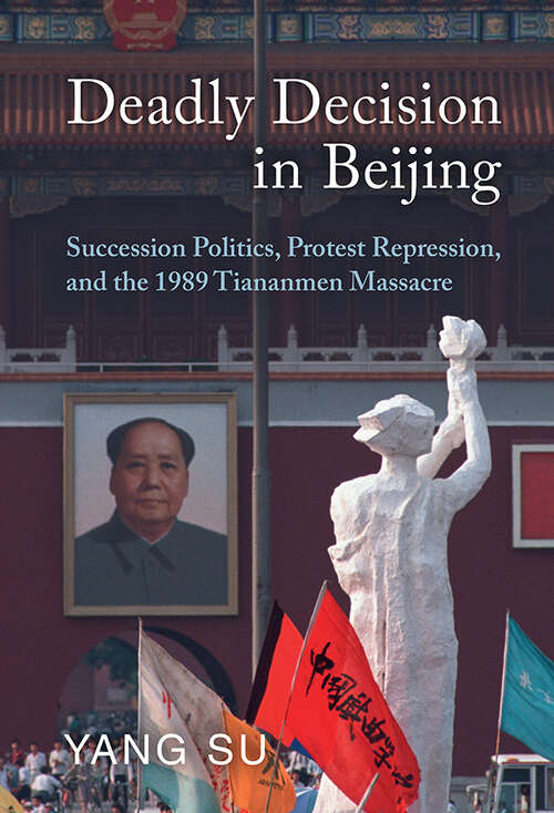 Deadly Decision in Beijing: Succession Politics, Protest Repression, and the 1989 Tiananmen Massacre
