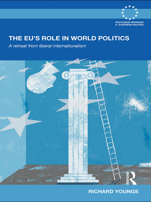 The EU's Role in World Politics: A Retreat from Liberal Internationalism (Routledge Advances in European Politics)