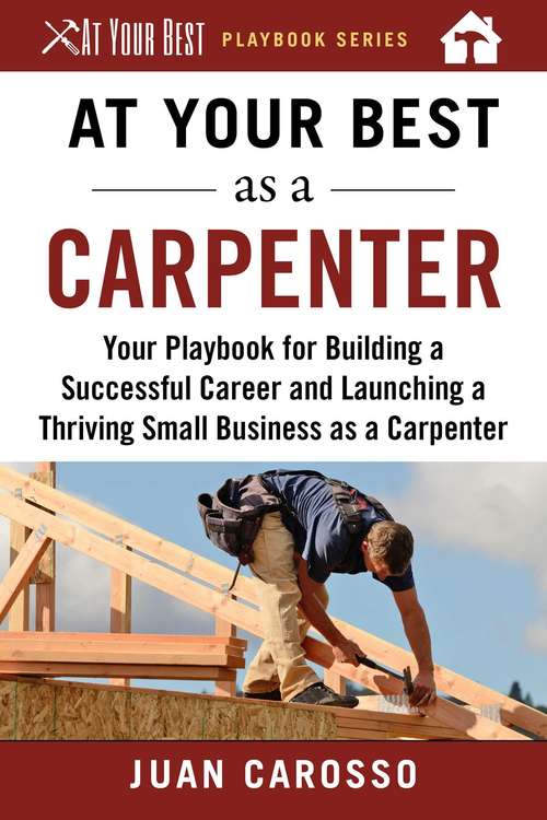 Book cover of At Your Best as a Carpenter: Your Playbook for Building a Successful Career and Launching a Thriving Small Business as a Carpenter (At Your Best Playbooks)