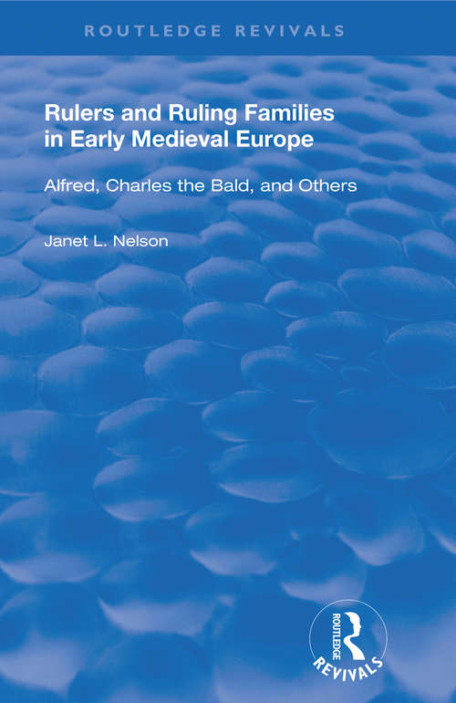 Rulers and Ruling Families in Early Medieval Europe: Alfred, Charles the Bald and Others (Routledge Revivals #657)
