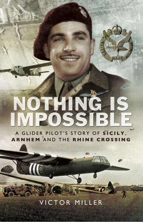 Nothing is Impossible: A Glider Pilot’s Story of Sicily, Arnhem and the Rhine Crossing