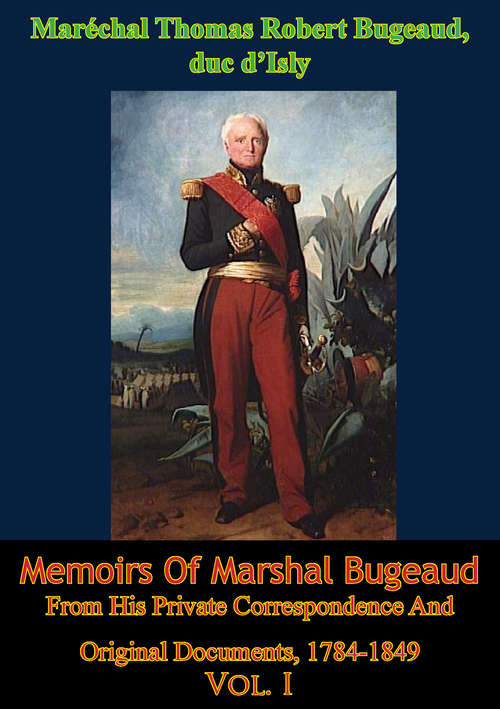 Memoirs Of Marshal Bugeaud From His Private Correspondence And Original Documents, 1784-1849 Vol. I (Memoirs Of Marshal Bugeaud #1)