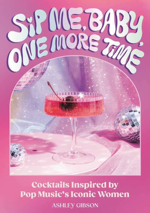 Book cover of Sip Me, Baby, One More Time: Cocktails Inspired by Pop Music's Iconic Women