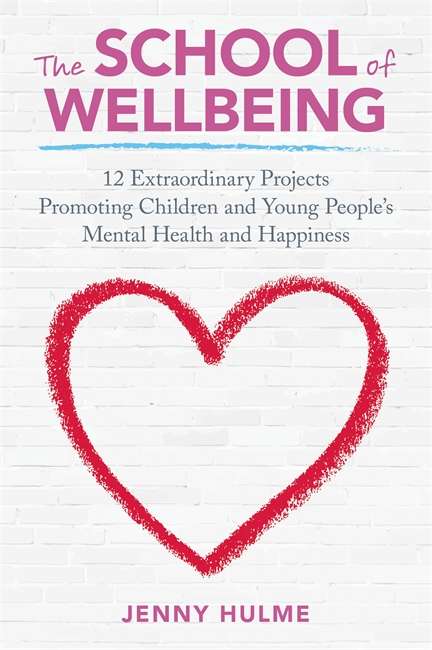 The School of Wellbeing: 12 Extraordinary Projects Promoting Children and Young People's Mental Health and Happiness