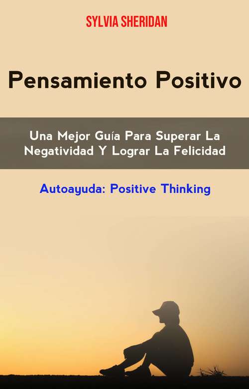 Book cover of Pensamiento Positivo: La Mejor Guía para Sobreponerse a la Negatividad y Alcanzar la Felicidad