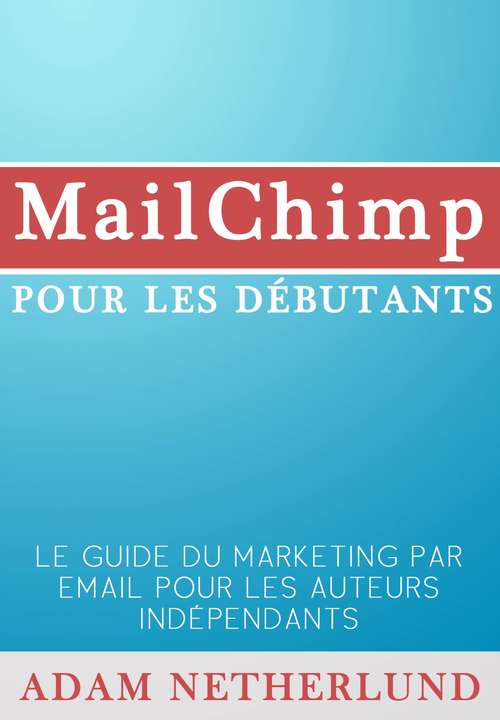 Book cover of Mailchimp Pour Les Débutants : Le Guide Du Marketing Par Email Pour Les Auteurs Indépendants
