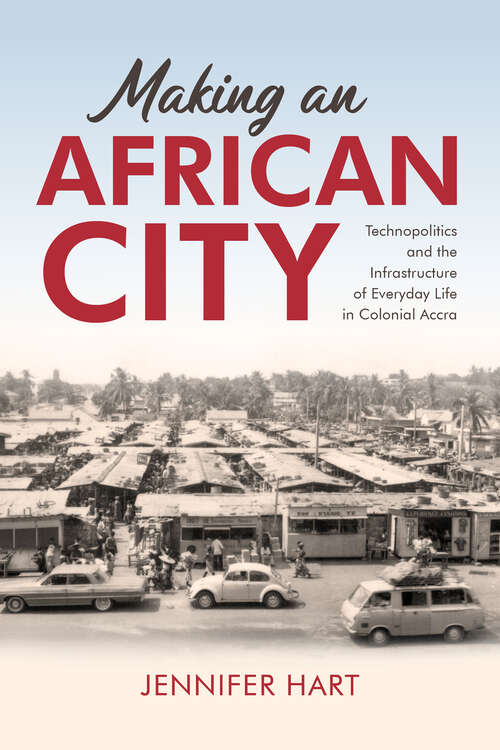 Book cover of Making an African City: Technopolitics and the Infrastructure of Everyday Life in Colonial Accra